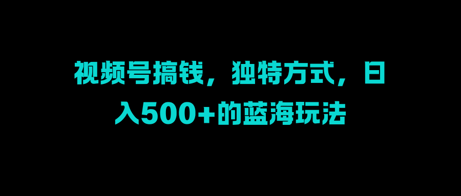 视频号搞钱，独特方式，日入500+的蓝海玩法创鑫阁-网创项目资源站-副业项目-创业项目-搞钱项目创鑫阁