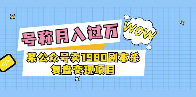 某公众号卖1980剧本杀复盘变现项目，号称月入10000+这两年非常火创鑫阁-网创项目资源站-副业项目-创业项目-搞钱项目创鑫阁