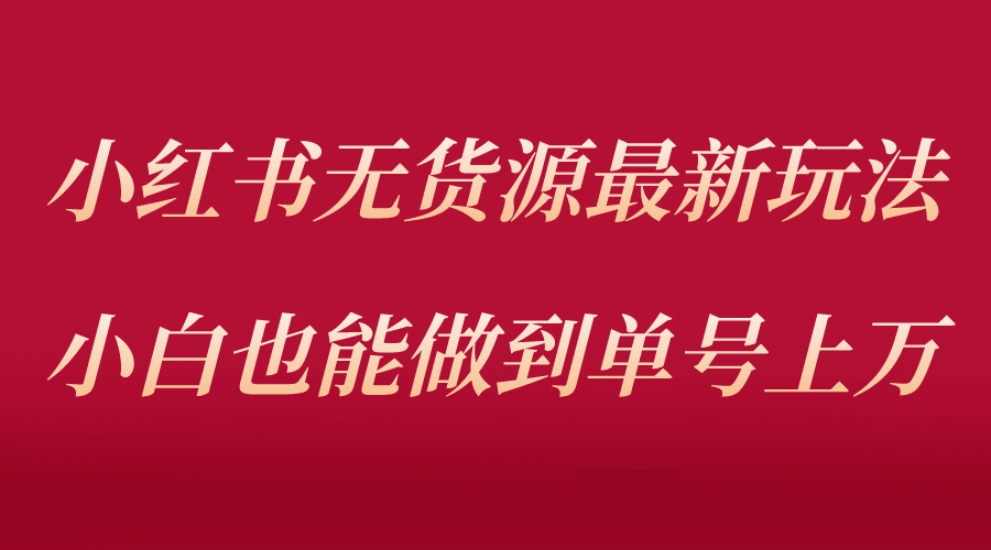 小红书无货源最新螺旋起号玩法，电商小白也能做到单号上万（收费3980）创鑫阁-网创项目资源站-副业项目-创业项目-搞钱项目创鑫阁