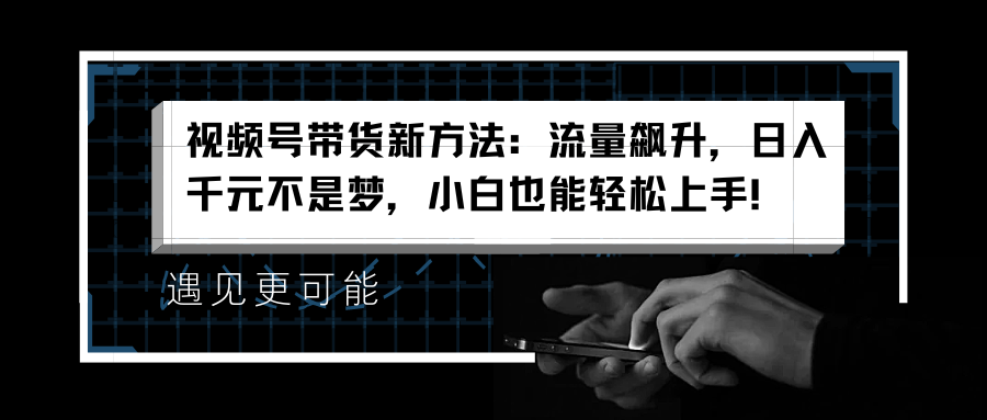 视频号带货新方法：流量飙升，日入千元不是梦，小白也能轻松上手！创鑫阁-网创项目资源站-副业项目-创业项目-搞钱项目创鑫阁