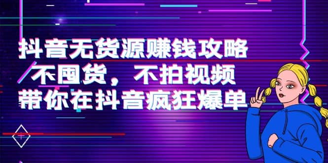 抖音无货源赚钱攻略，不囤货，不拍视频，带你在抖音疯狂爆单创鑫阁-网创项目资源站-副业项目-创业项目-搞钱项目创鑫阁
