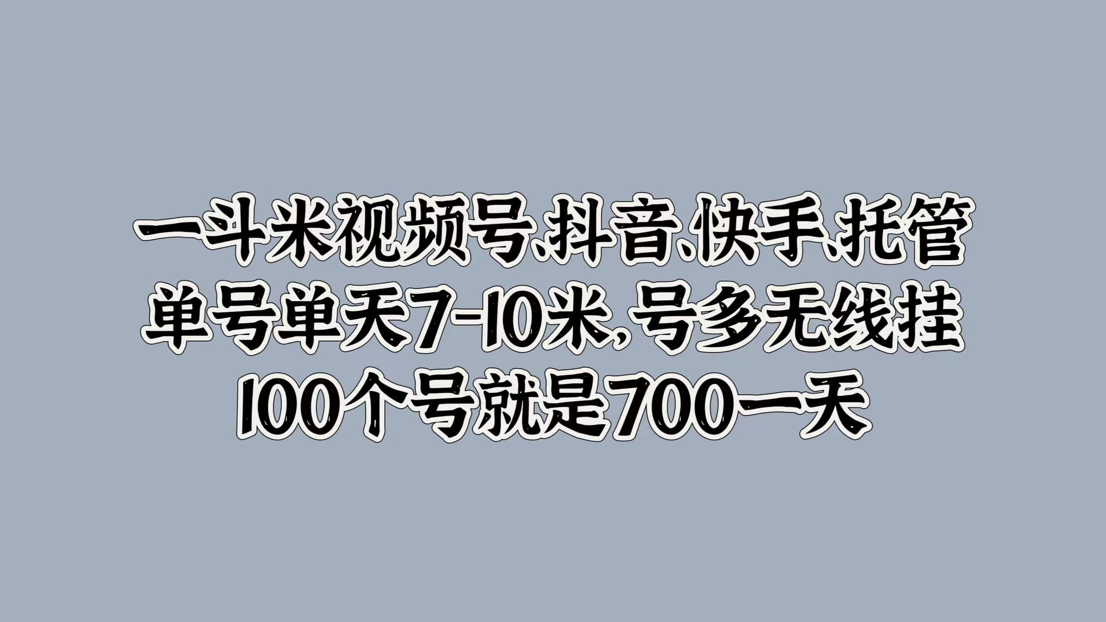 一斗米视频号、抖音、快手、托管，单号单天7-10米，号多无线挂，100个号就是700一天创鑫阁-网创项目资源站-副业项目-创业项目-搞钱项目创鑫阁