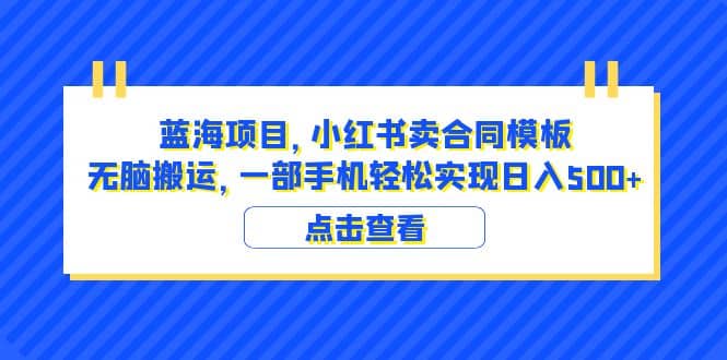 蓝海项目 小红书卖合同模板 无脑搬运 一部手机日入500+（教程+4000份模板）创鑫阁-网创项目资源站-副业项目-创业项目-搞钱项目创鑫阁