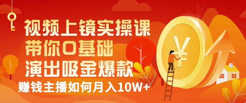 视频上镜实操课：带你0基础演出吸金爆款，赚钱主播如何月入10W+创鑫阁-网创项目资源站-副业项目-创业项目-搞钱项目创鑫阁