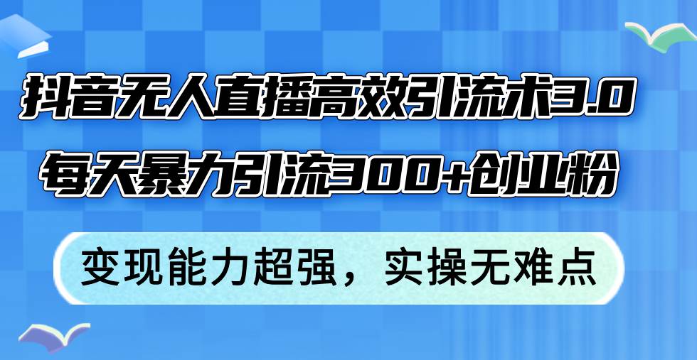 抖音无人直播高效引流术3.0，每天暴力引流300+创业粉，变现能力超强，…创鑫阁-网创项目资源站-副业项目-创业项目-搞钱项目创鑫阁