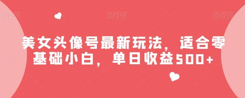 美女头像号最新玩法，适合零基础小白，单日收益500+【揭秘】创鑫阁-网创项目资源站-副业项目-创业项目-搞钱项目创鑫阁