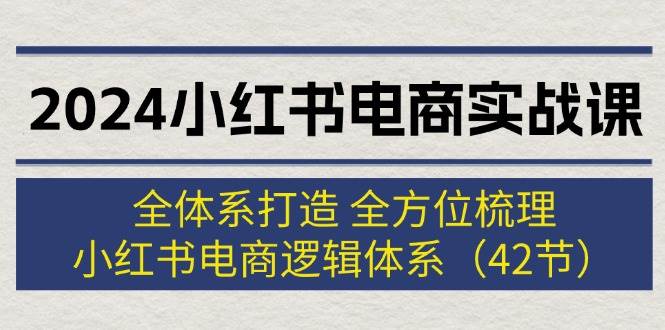 2024小红书电商实战课：全体系打造 全方位梳理 小红书电商逻辑体系 (42节)创鑫阁-网创项目资源站-副业项目-创业项目-搞钱项目创鑫阁