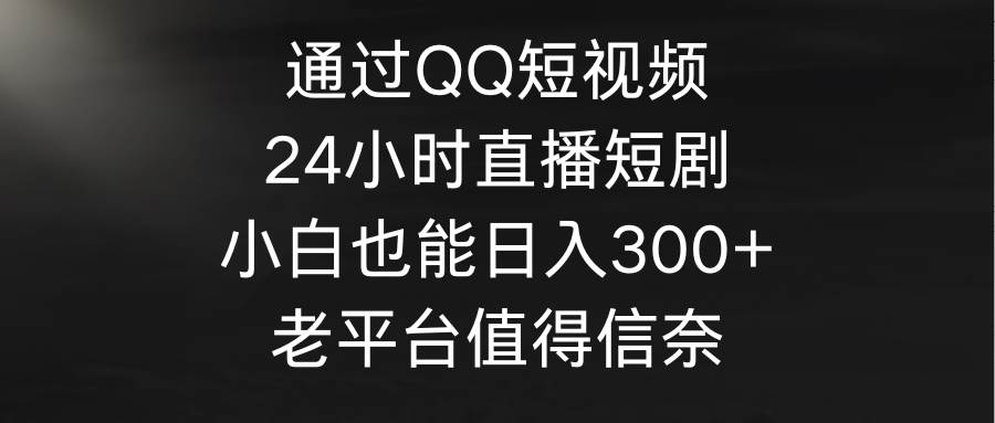 通过QQ短视频、24小时直播短剧，小白也能日入300+，老平台值得信奈创鑫阁-网创项目资源站-副业项目-创业项目-搞钱项目创鑫阁