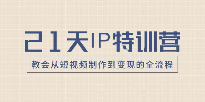 21天IP特训营，教会从短视频制作到变现的全流程创鑫阁-网创项目资源站-副业项目-创业项目-搞钱项目创鑫阁