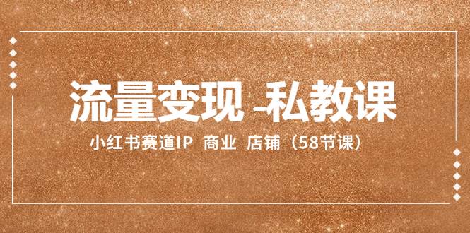 流量变现-私教课：小红书赛道IP  商业  店铺（58节课）创鑫阁-网创项目资源站-副业项目-创业项目-搞钱项目创鑫阁