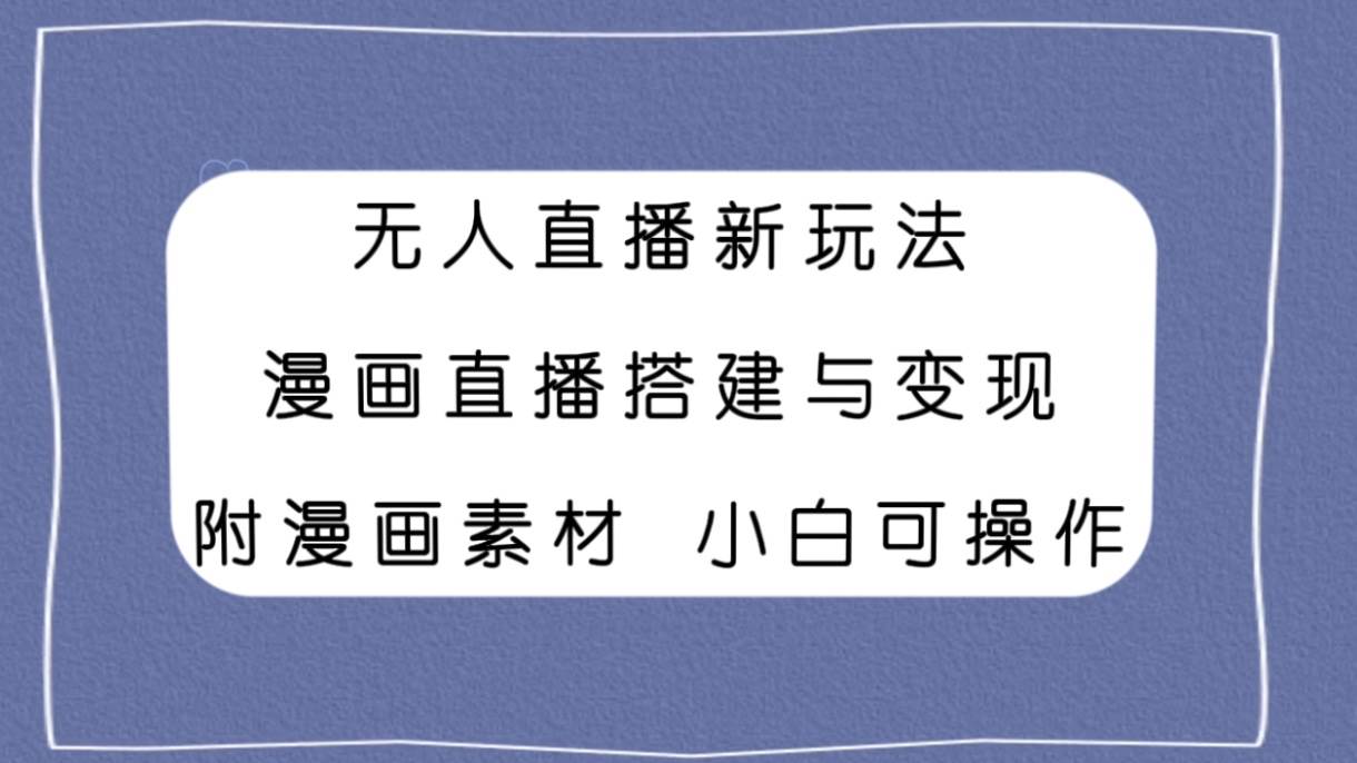 无人直播新玩法，漫画直播搭建与变现，附漫画素材小白也可操作创鑫阁-网创项目资源站-副业项目-创业项目-搞钱项目创鑫阁