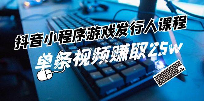 抖音小程序-游戏发行人课程：带你玩转游戏任务变现，单条视频赚取25w创鑫阁-网创项目资源站-副业项目-创业项目-搞钱项目创鑫阁