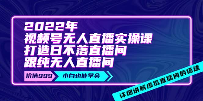 2022年《视频号无人直播实操课》打造日不落直播间+纯无人直播间创鑫阁-网创项目资源站-副业项目-创业项目-搞钱项目创鑫阁