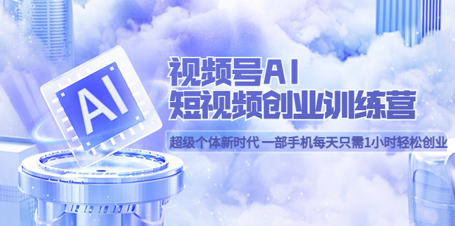 视频号AI短视频创业训练营 超级个体新时代 一部手机每天只需1小时轻松创业创鑫阁-网创项目资源站-副业项目-创业项目-搞钱项目创鑫阁