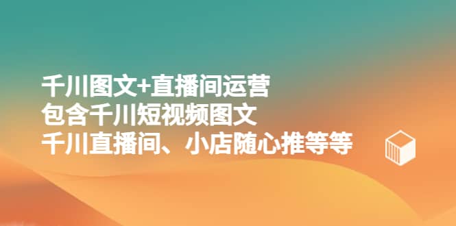 千川图文+直播间运营，包含千川短视频图文、千川直播间、小店随心推等等创鑫阁-网创项目资源站-副业项目-创业项目-搞钱项目创鑫阁