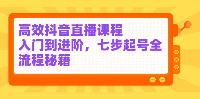高效抖音直播课程，入门到进阶，七步起号全流程秘籍创鑫阁-网创项目资源站-副业项目-创业项目-搞钱项目创鑫阁