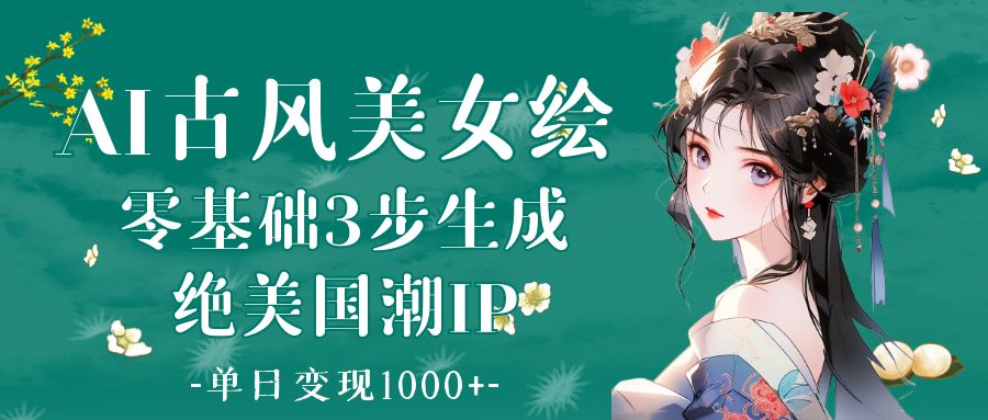 AI古风美女绘：零基础3步生成绝美国潮IP 单日变现1000+创鑫阁-网创项目资源站-副业项目-创业项目-搞钱项目创鑫阁