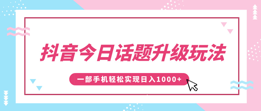 抖音今日话题升级玩法，1条作品涨粉5000，一部手机轻松实现日入1000+创鑫阁-网创项目资源站-副业项目-创业项目-搞钱项目创鑫阁