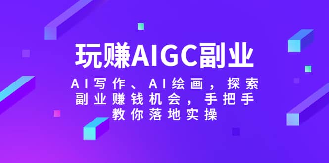 玩赚AIGC副业-AI写作、AI绘画，探索副业赚钱机会，手把手教你落地实操创鑫阁-网创项目资源站-副业项目-创业项目-搞钱项目创鑫阁