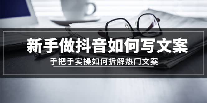 新手做抖音如何写文案，手把手实操如何拆解热门文案创鑫阁-网创项目资源站-副业项目-创业项目-搞钱项目创鑫阁