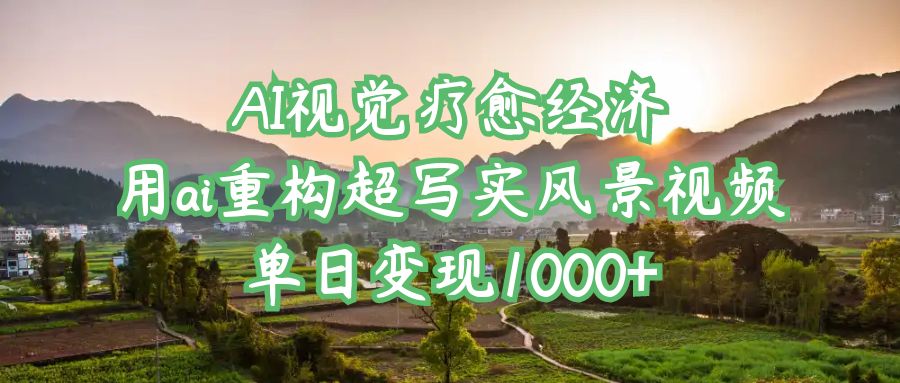 AI视觉疗愈经济：用ai重构超写实风景视频，单日变现1000+创鑫阁-网创项目资源站-副业项目-创业项目-搞钱项目创鑫阁