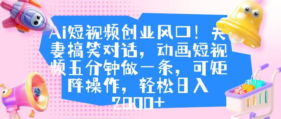 Ai短视频创业风口！夫妻搞笑对话，动画短视频五分钟做一条，可矩阵操作，轻松日入 2000+创鑫阁-网创项目资源站-副业项目-创业项目-搞钱项目创鑫阁