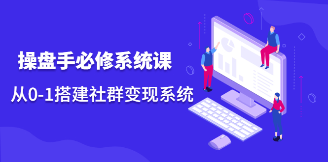 操盘手必修系统课，从0-1搭建社群变现系统价值999元创鑫阁-网创项目资源站-副业项目-创业项目-搞钱项目创鑫阁
