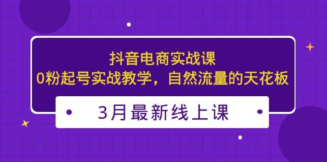 3月最新抖音电商实战课：0粉起号实战教学，自然流量的天花板创鑫阁-网创项目资源站-副业项目-创业项目-搞钱项目创鑫阁