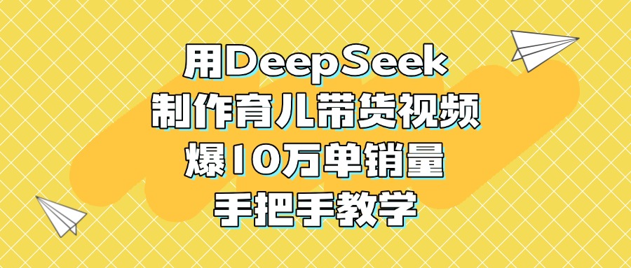 用DeepSeek制作育儿带货视频，爆10万单销量，手把手教学创鑫阁-网创项目资源站-副业项目-创业项目-搞钱项目创鑫阁
