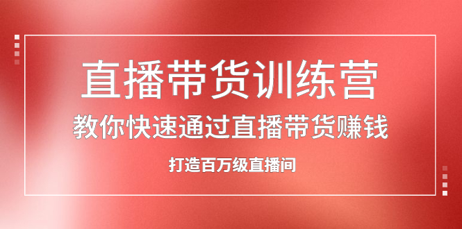 直播带货训练营，教你快速通过直播带货赚钱，打造百万级直播间创鑫阁-网创项目资源站-副业项目-创业项目-搞钱项目创鑫阁