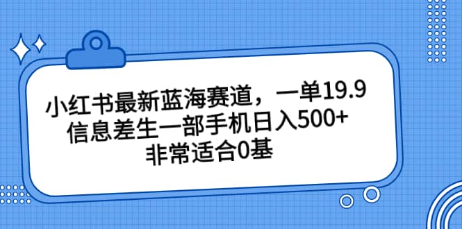 小红书最新蓝海赛道，一单19.9，信息差生一部手机日入500+，非常适合0基础小白创鑫阁-网创项目资源站-副业项目-创业项目-搞钱项目创鑫阁