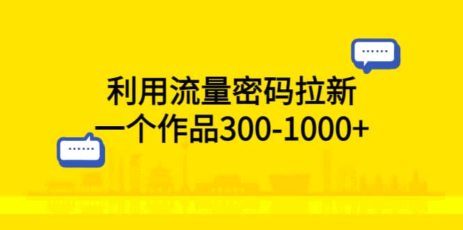 利用流量密码拉新，一个作品300-1000+创鑫阁-网创项目资源站-副业项目-创业项目-搞钱项目创鑫阁