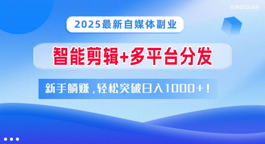 2025最新自媒体副业！智能剪辑+多平台分发，新手躺赚，轻松突破日入1000+！创鑫阁-网创项目资源站-副业项目-创业项目-搞钱项目创鑫阁
