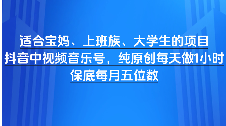 适合宝妈、上班族、大学生的项目，抖音中视频音乐号，纯原创每天做1小时，保底每月五位数创鑫阁-网创项目资源站-副业项目-创业项目-搞钱项目创鑫阁