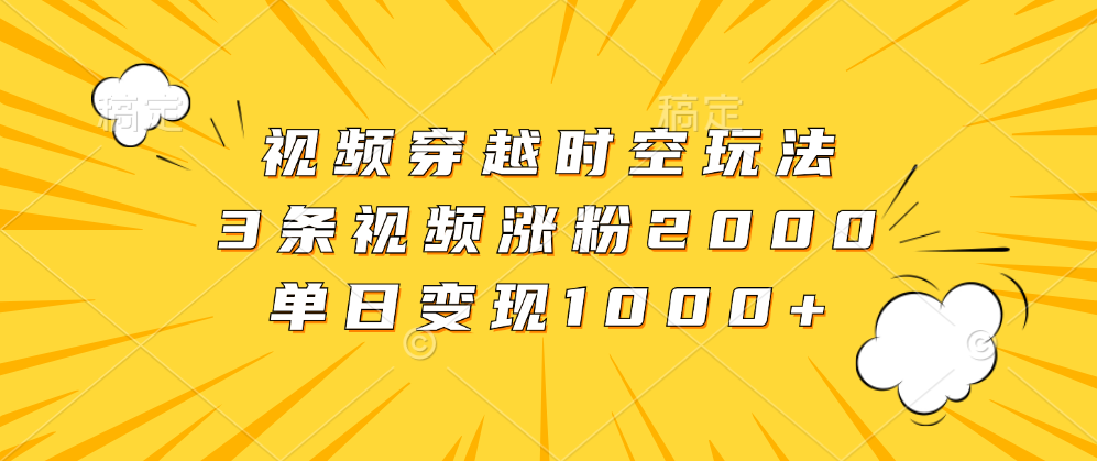 视频穿越时空玩法，3条视频涨粉2000，单日变现1000+创鑫阁-网创项目资源站-副业项目-创业项目-搞钱项目创鑫阁