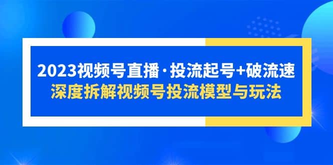 2023视频号直播·投流起号+破流速，深度拆解视频号投流模型与玩法创鑫阁-网创项目资源站-副业项目-创业项目-搞钱项目创鑫阁