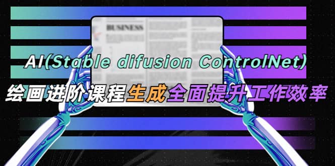 AI（stable difusion ControlNet）绘画进阶课程 办公场景 全面提升工作效率创鑫阁-网创项目资源站-副业项目-创业项目-搞钱项目创鑫阁
