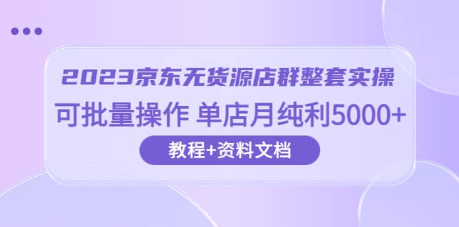 2023京东-无货源店群整套实操 可批量操作 单店月纯利5000+63节课+资料文档创鑫阁-网创项目资源站-副业项目-创业项目-搞钱项目创鑫阁