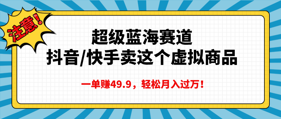 超级蓝海赛道，抖音快手卖这个虚拟商品，一单赚49.9，轻松月入过万创鑫阁-网创项目资源站-副业项目-创业项目-搞钱项目创鑫阁