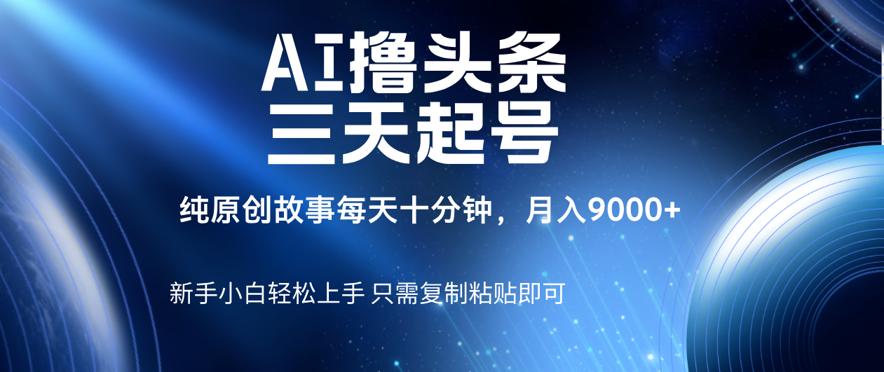 AI撸头条三天起号，纯原创情感故事，每天10分钟月入9000＋创鑫阁-网创项目资源站-副业项目-创业项目-搞钱项目创鑫阁