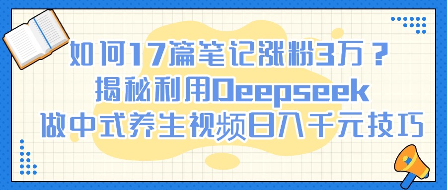 如何17篇笔记涨粉3万？揭秘利用Deepseek做中式养生视频日入千元技巧创鑫阁-网创项目资源站-副业项目-创业项目-搞钱项目创鑫阁