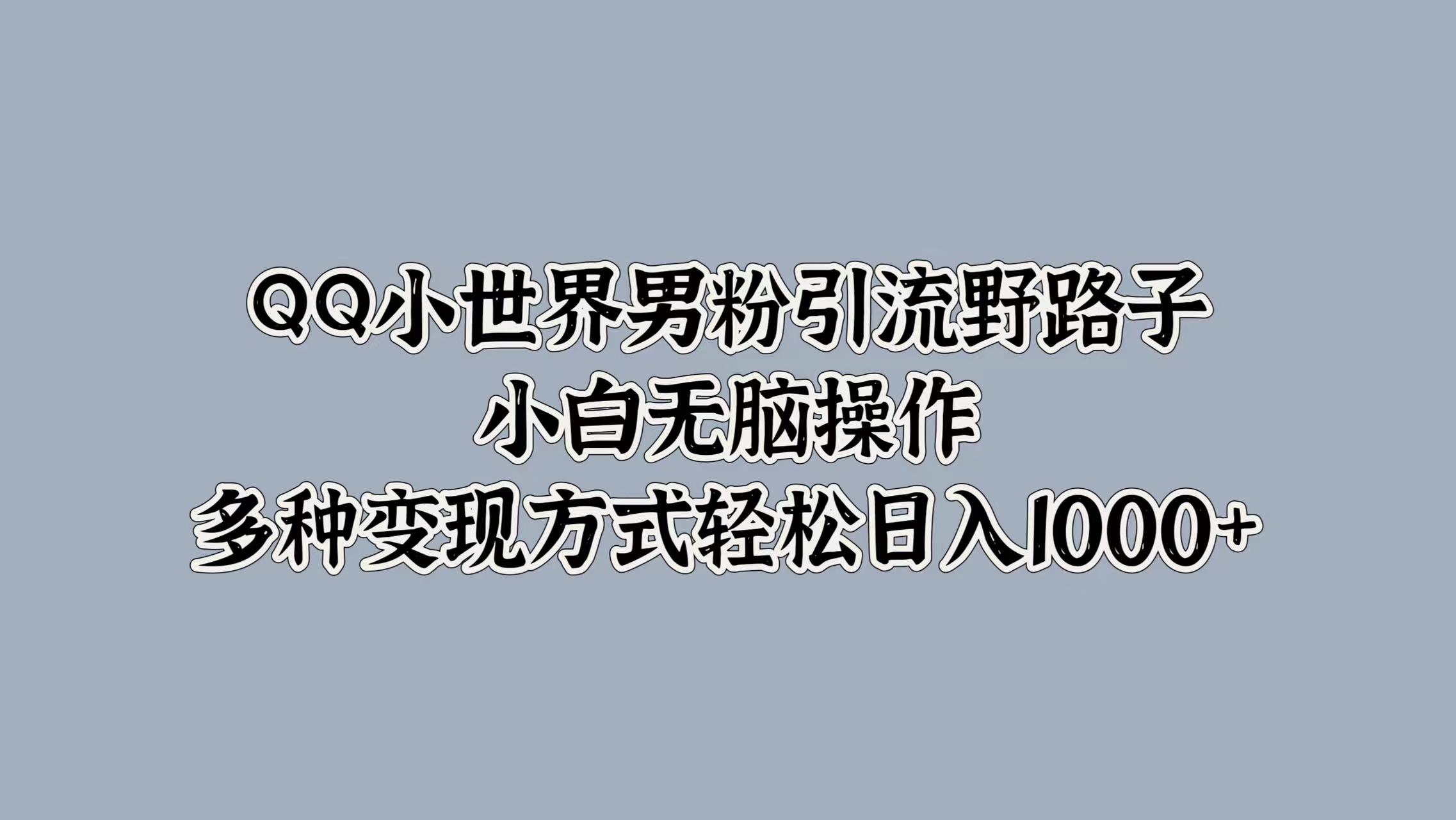 QQ小世界男粉引流野路子，小白无脑操作，多种变现方式轻松日入1000+创鑫阁-网创项目资源站-副业项目-创业项目-搞钱项目创鑫阁