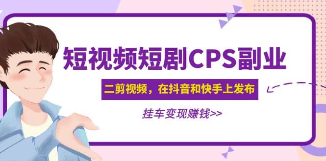 短视频短剧CPS副业项目：二剪视频在抖音和快手上发布，挂车变现创鑫阁-网创项目资源站-副业项目-创业项目-搞钱项目创鑫阁