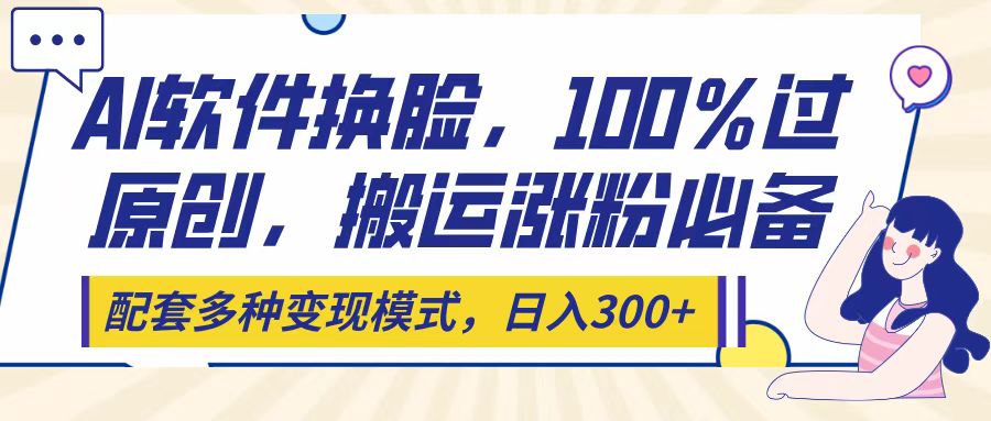 Ai软件换脸，100％过原创，搬运涨粉必备，配套多种变现模式，日入300+创鑫阁-网创项目资源站-副业项目-创业项目-搞钱项目创鑫阁