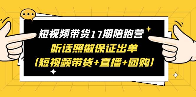 短视频带货17期陪跑营 听话照做保证出单(短视频带货+直播+团购)创鑫阁-网创项目资源站-副业项目-创业项目-搞钱项目创鑫阁