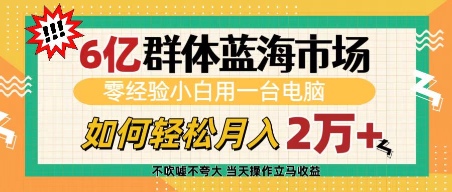 6亿群体蓝海市场，零经验小白用一台电脑，如何轻松月入2万+创鑫阁-网创项目资源站-副业项目-创业项目-搞钱项目创鑫阁