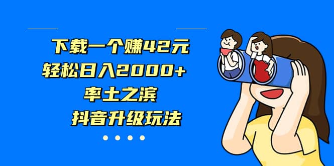 下载一个赚42元，轻松日入2000+，率土之滨，抖音升级玩法创鑫阁-网创项目资源站-副业项目-创业项目-搞钱项目创鑫阁