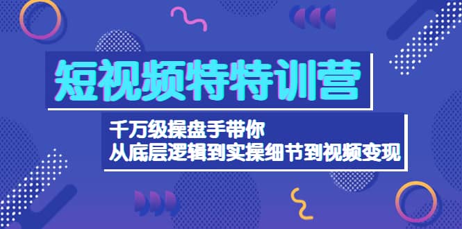 短视频特特训营：千万级操盘手带你从底层逻辑到实操细节到变现-价值2580创鑫阁-网创项目资源站-副业项目-创业项目-搞钱项目创鑫阁