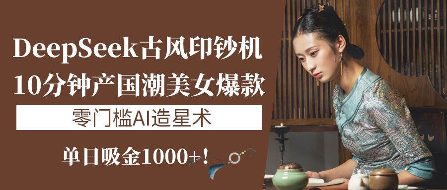 《DeepSeek古风印钞机：10分钟产国潮美女爆款，单日吸金1000+！零门槛AI造星术》创鑫阁-网创项目资源站-副业项目-创业项目-搞钱项目创鑫阁