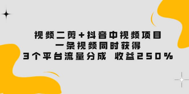 视频二剪+抖音中视频项目：一条视频获得3个平台流量分成 收益250% 价值4980创鑫阁-网创项目资源站-副业项目-创业项目-搞钱项目创鑫阁